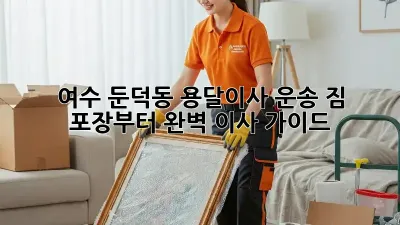여수 둔덕동 용달이사 운송: 짐 포장부터 완벽 이사 가이드!