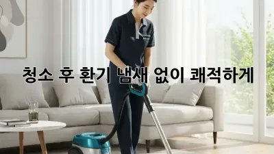 청소 후 환기, 냄새 없이 쾌적하게!