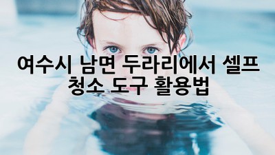 여수시 남면 두라리에서 셀프 청소 도구 활용법! ✨
